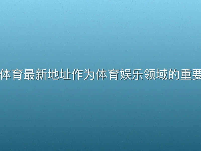 必博体育最新地址作为体育娱乐领域的重要入口
